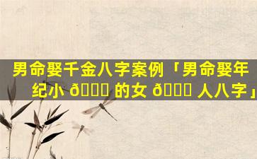 男命娶千金八字案例「男命娶年纪小 🐛 的女 🐋 人八字」